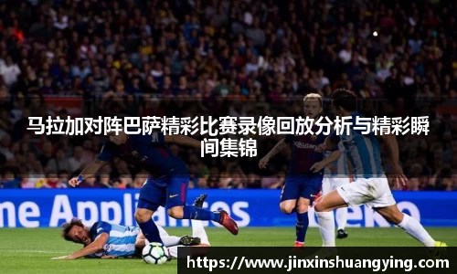 马拉加对阵巴萨精彩比赛录像回放分析与精彩瞬间集锦