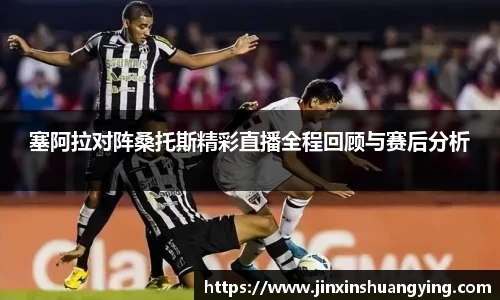 塞阿拉对阵桑托斯精彩直播全程回顾与赛后分析