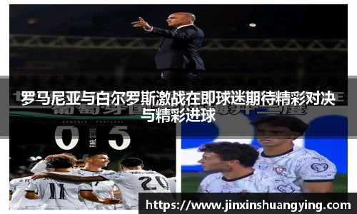 罗马尼亚与白尔罗斯激战在即球迷期待精彩对决与精彩进球