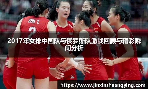 2017年女排中国队与俄罗斯队激战回顾与精彩瞬间分析
